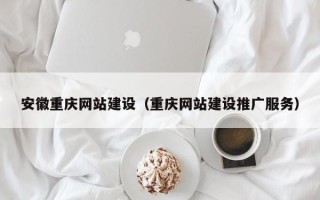 莱芜安徽重庆网站建设（重庆网站建设推广服务）