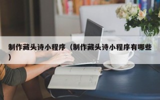 莱芜制作藏头诗小程序（制作藏头诗小程序有哪些）
