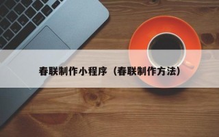 莱芜春联制作小程序（春联制作方法）